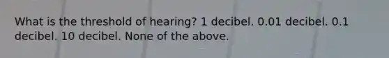 What is the threshold of hearing? 1 decibel. 0.01 decibel. 0.1 decibel. 10 decibel. None of the above.