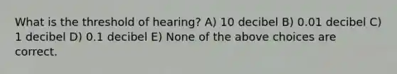 What is the threshold of hearing? A) 10 decibel B) 0.01 decibel C) 1 decibel D) 0.1 decibel E) None of the above choices are correct.