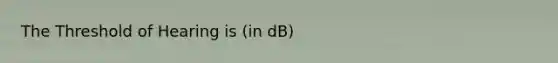 The Threshold of Hearing is (in dB)