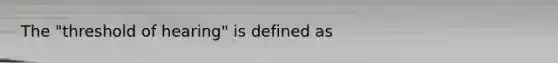 The "threshold of hearing" is defined as