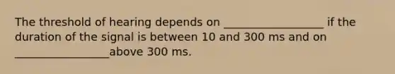 The threshold of hearing depends on __________________ if the duration of the signal is between 10 and 300 ms and on _________________above 300 ms.