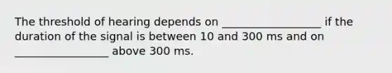 The threshold of hearing depends on __________________ if the duration of the signal is between 10 and 300 ms and on _________________ above 300 ms.