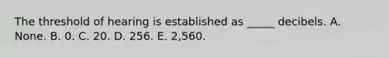 The threshold of hearing is established as _____ decibels. A. None. B. 0. C. 20. D. 256. E. 2,560.