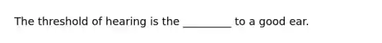 The threshold of hearing is the _________ to a good ear.