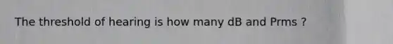 The threshold of hearing is how many dB and Prms ?