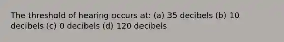 The threshold of hearing occurs at: (a) 35 decibels (b) 10 decibels (c) 0 decibels (d) 120 decibels