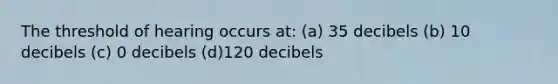 The threshold of hearing occurs at: (a) 35 decibels (b) 10 decibels (c) 0 decibels (d)120 decibels