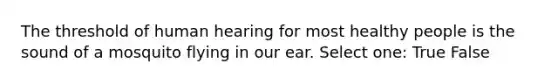 The threshold of human hearing for most healthy people is the sound of a mosquito flying in our ear. Select one: True False