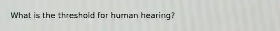 What is the threshold for human hearing?