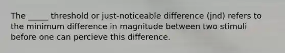 The _____ threshold or just-noticeable difference (jnd) refers to the minimum difference in magnitude between two stimuli before one can percieve this difference.