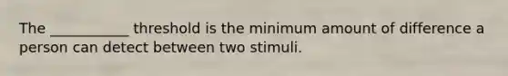 The ___________ threshold is the minimum amount of difference a person can detect between two stimuli.