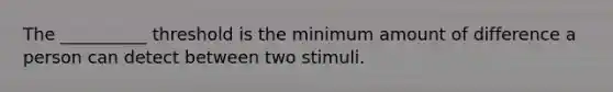 The __________ threshold is the minimum amount of difference a person can detect between two stimuli.