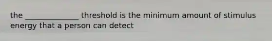 the ______________ threshold is the minimum amount of stimulus energy that a person can detect