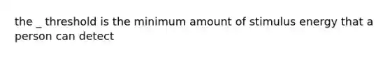 the _ threshold is the minimum amount of stimulus energy that a person can detect