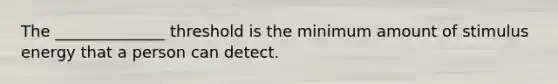 The ______________ threshold is the minimum amount of stimulus energy that a person can detect.