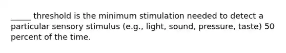 _____ threshold is the minimum stimulation needed to detect a particular sensory stimulus (e.g., light, sound, pressure, taste) 50 percent of the time.