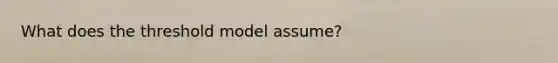 What does the threshold model assume?