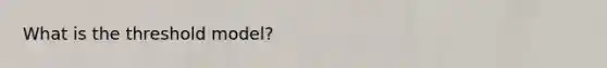 What is the threshold model?