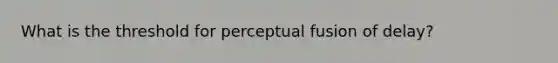 What is the threshold for perceptual fusion of delay?