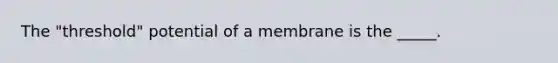 The "threshold" potential of a membrane is the _____.