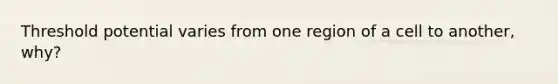 Threshold potential varies from one region of a cell to another, why?
