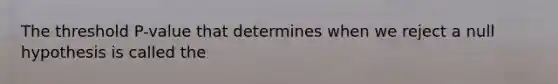 The threshold P-value that determines when we reject a null hypothesis is called the