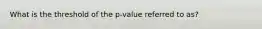 What is the threshold of the p-value referred to as?