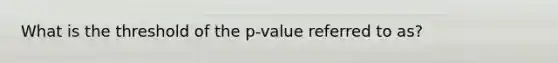 What is the threshold of the p-value referred to as?