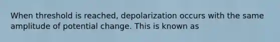 When threshold is reached, depolarization occurs with the same amplitude of potential change. This is known as