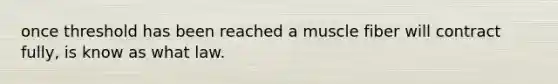 once threshold has been reached a muscle fiber will contract fully, is know as what law.
