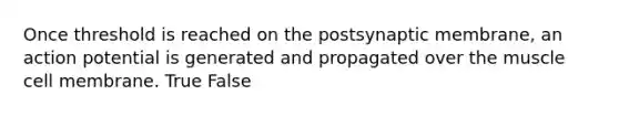 Once threshold is reached on the postsynaptic membrane, an action potential is generated and propagated over the muscle cell membrane. True False