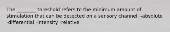 The ________ threshold refers to the minimum amount of stimulation that can be detected on a sensory channel. -absolute -differential -intensity -relative