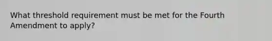 What threshold requirement must be met for the Fourth Amendment to apply?