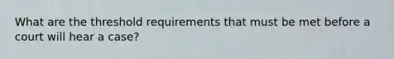 What are the threshold requirements that must be met before a court will hear a case?