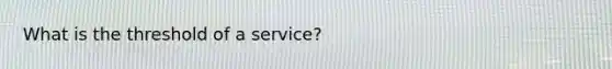 What is the threshold of a service?