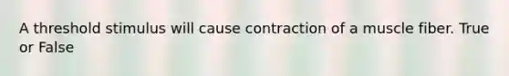 A threshold stimulus will cause contraction of a muscle fiber. True or False