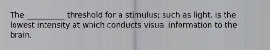 The __________ threshold for a stimulus; such as light, is the lowest intensity at which conducts visual information to the brain.