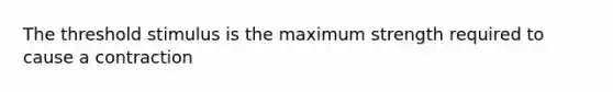 The threshold stimulus is the maximum strength required to cause a contraction