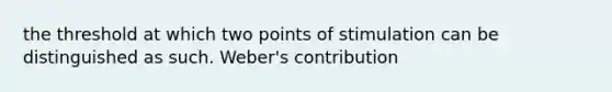 the threshold at which two points of stimulation can be distinguished as such. Weber's contribution