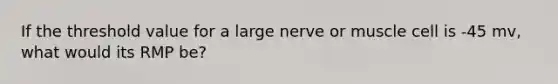 If the threshold value for a large nerve or muscle cell is -45 mv, what would its RMP be?