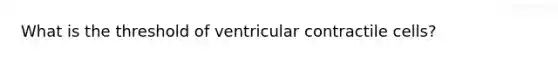 What is the threshold of ventricular contractile cells?