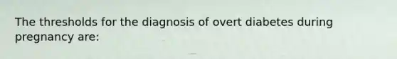 The thresholds for the diagnosis of overt diabetes during pregnancy are: