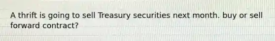 A thrift is going to sell Treasury securities next month. buy or sell forward contract?