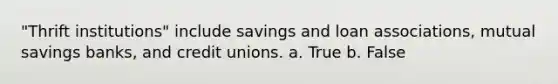 "Thrift institutions" include savings and loan associations, mutual savings banks, and credit unions. a. True b. False