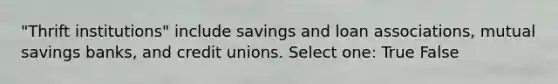 "Thrift institutions" include savings and loan associations, mutual savings banks, and credit unions. Select one: True False