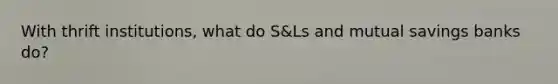 With thrift institutions, what do S&Ls and mutual savings banks do?