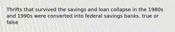 Thrifts that survived the savings and loan collapse in the 1980s and 1990s were converted into federal savings banks. true or false