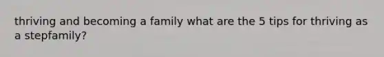 thriving and becoming a family what are the 5 tips for thriving as a stepfamily?