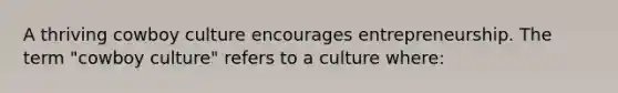 A thriving cowboy culture encourages entrepreneurship. The term "cowboy culture" refers to a culture where: