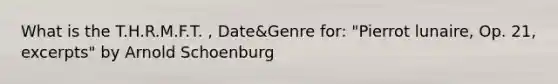 What is the T.H.R.M.F.T. , Date&Genre for: "Pierrot lunaire, Op. 21, excerpts" by Arnold Schoenburg